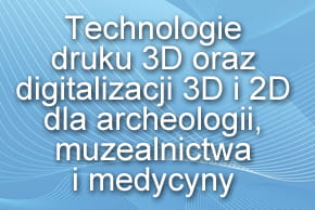 Technologie druku 3D oraz digitalizacji 3D i 2D dla archeologii, muzealnictwa i medycyny Technologie druku 3D oraz digitalizacji 3D i 2D dla archeologii, muzealnictwa i medycyny